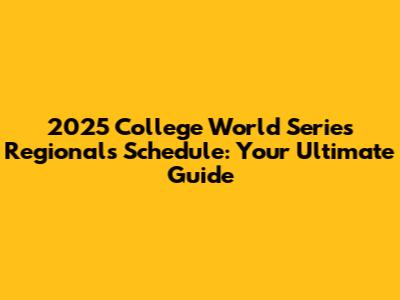 2025 College World Series Regionals Schedule: Your Ultimate Guide