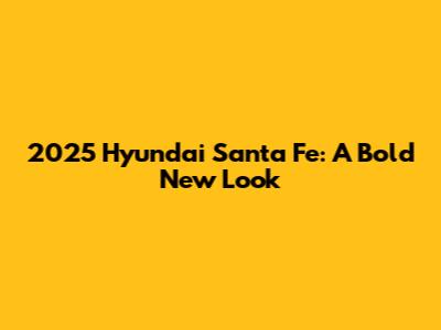 2025 Hyundai Santa Fe: A Bold New Look