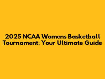 2025 NCAA Women's Basketball Tournament: Your Ultimate Guide
