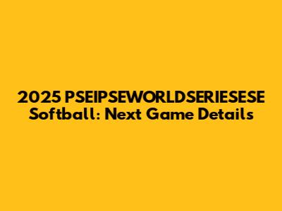 2025 PSEIPSEWORLDSERIESESE Softball: Next Game Details