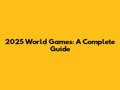 2025 World Games: A Complete Guide