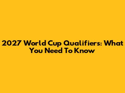 2027 World Cup Qualifiers: What You Need To Know