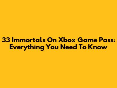 33 Immortals On Xbox Game Pass: Everything You Need To Know