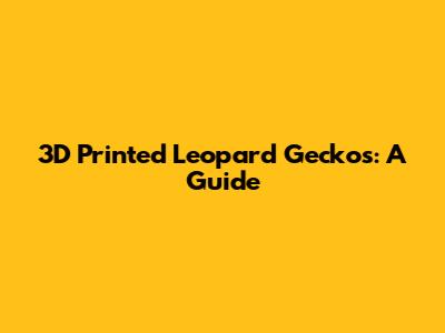 3D Printed Leopard Geckos: A Guide