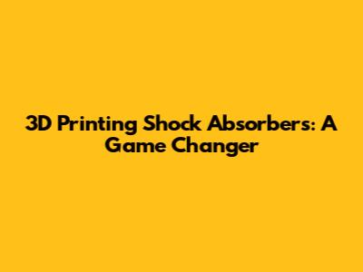 3D Printing Shock Absorbers: A Game Changer