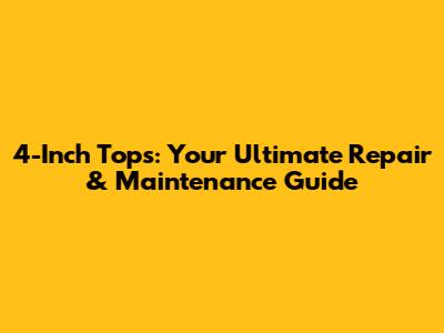 4-Inch Tops: Your Ultimate Repair & Maintenance Guide