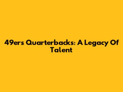 49ers Quarterbacks: A Legacy Of Talent