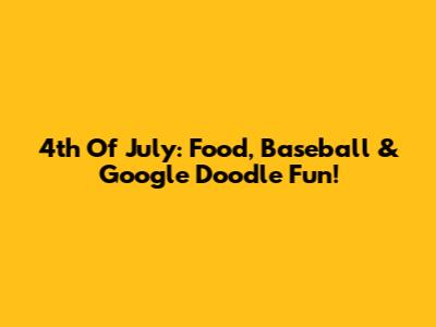 4th Of July: Food, Baseball & Google Doodle Fun!