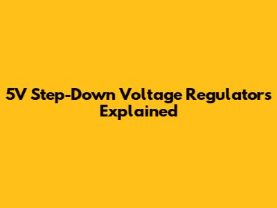 5V Step-Down Voltage Regulators Explained