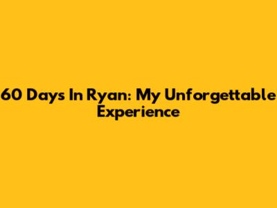 60 Days In Ryan: My Unforgettable Experience