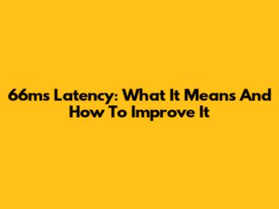 66ms Latency: What It Means And How To Improve It