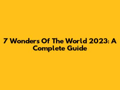 7 Wonders Of The World 2023: A Complete Guide