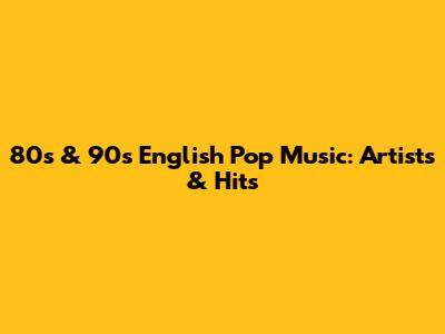 80s & 90s English Pop Music: Artists & Hits