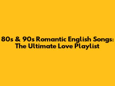 80s & 90s Romantic English Songs: The Ultimate Love Playlist