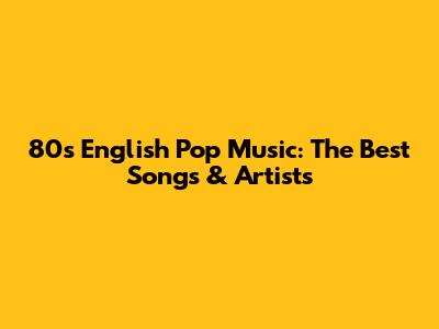 80s English Pop Music: The Best Songs & Artists