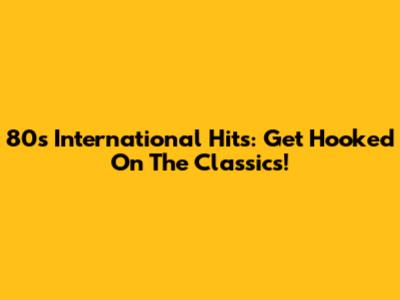 80s International Hits: Get Hooked On The Classics!