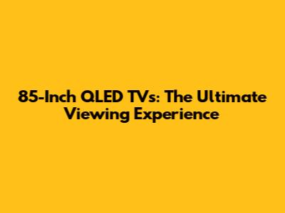 85-Inch QLED TVs: The Ultimate Viewing Experience