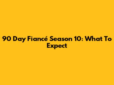 90 Day Fiancé Season 10: What To Expect