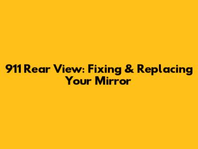 911 Rear View: Fixing & Replacing Your Mirror