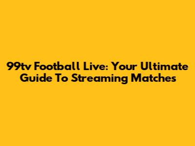 99tv Football Live: Your Ultimate Guide To Streaming Matches