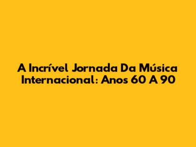 A Incrível Jornada Da Música Internacional: Anos 60 A 90