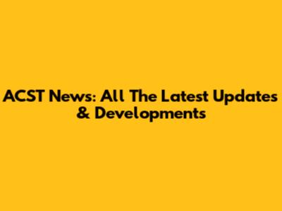 ACST News: All The Latest Updates & Developments