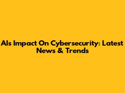 AI's Impact On Cybersecurity: Latest News & Trends