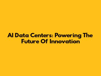 AI Data Centers: Powering The Future Of Innovation