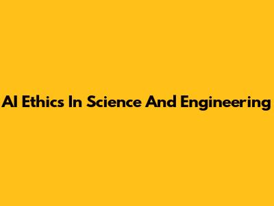AI Ethics In Science And Engineering