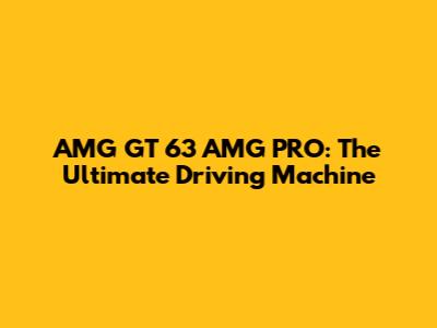 AMG GT 63 AMG PRO: The Ultimate Driving Machine