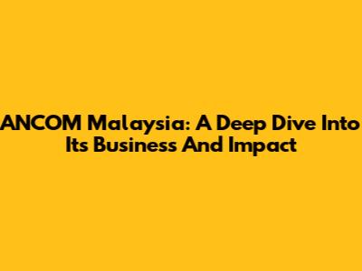 ANCOM Malaysia: A Deep Dive Into Its Business And Impact