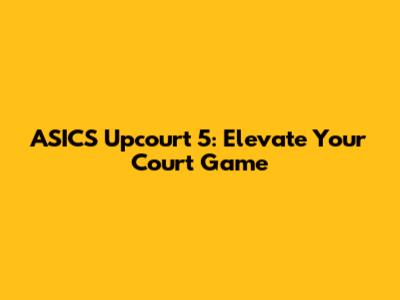 ASICS Upcourt 5: Elevate Your Court Game
