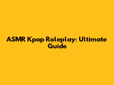 ASMR Kpop Roleplay: Ultimate Guide