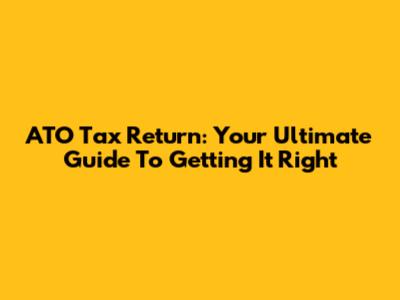 ATO Tax Return: Your Ultimate Guide To Getting It Right