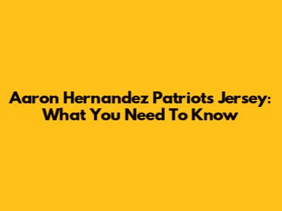 Aaron Hernandez Patriots Jersey: What You Need To Know
