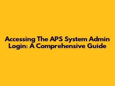 Accessing The APS System Admin Login: A Comprehensive Guide