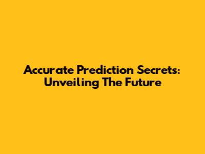 Accurate Prediction Secrets: Unveiling The Future