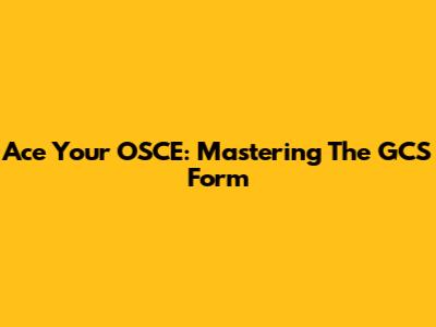 Ace Your OSCE: Mastering The GCS Form