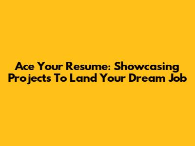 Ace Your Resume: Showcasing Projects To Land Your Dream Job