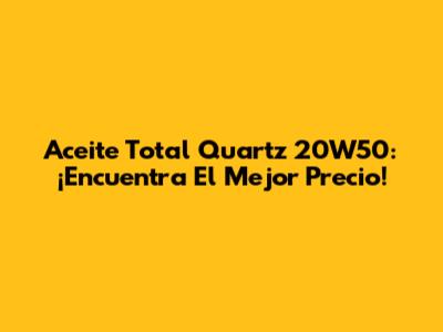 Aceite Total Quartz 20W50: ¡Encuentra El Mejor Precio!