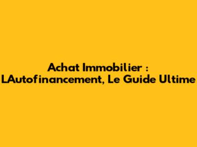 Achat Immobilier : L'Autofinancement, Le Guide Ultime