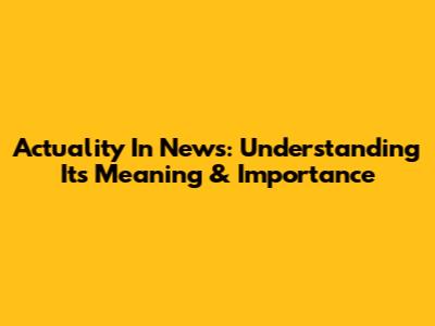 Actuality In News: Understanding Its Meaning & Importance