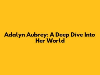 Adalyn Aubrey: A Deep Dive Into Her World