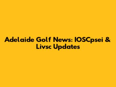 Adelaide Golf News: IOSCpsei & Livsc Updates