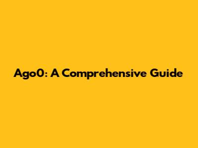 Ago0: A Comprehensive Guide