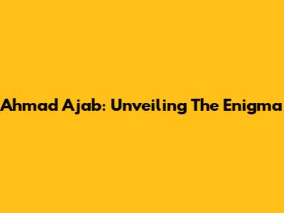 Ahmad Ajab: Unveiling The Enigma