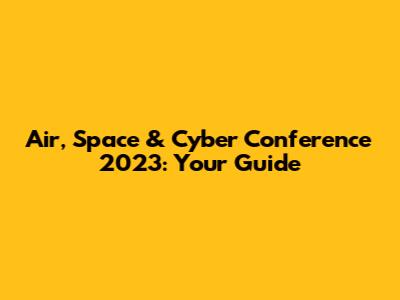 Air, Space & Cyber Conference 2023: Your Guide