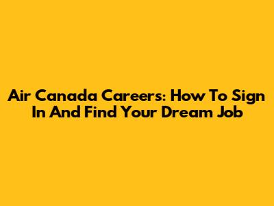 Air Canada Careers: How To Sign In And Find Your Dream Job