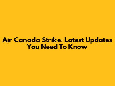 Air Canada Strike: Latest Updates You Need To Know