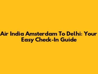 Air India Amsterdam To Delhi: Your Easy Check-In Guide